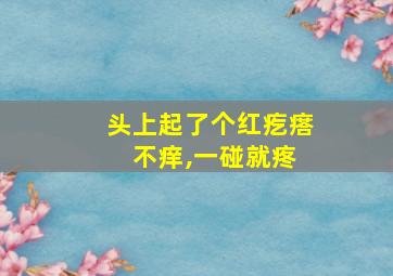 头上起了个红疙瘩 不痒,一碰就疼